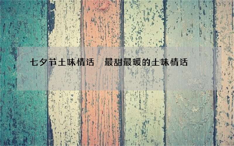 七夕节土味情话 最甜最暖的土味情话